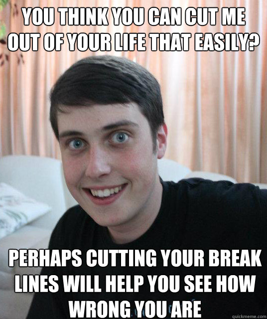You think you can cut me out of your life that easily? Perhaps cutting your break lines will help you see how wrong you are  Overly Attached Boyfriend