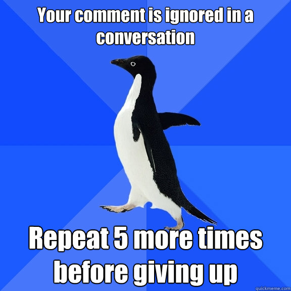 Your comment is ignored in a conversation Repeat 5 more times before giving up  Socially Awkward Penguin