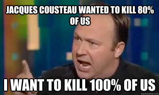 Jacques Cousteau wanted to kill 80% of us i want to kill 100% of us  