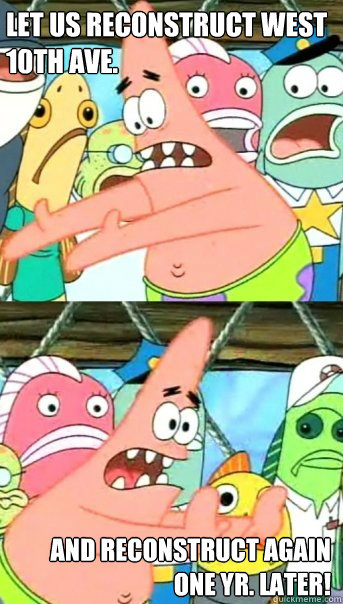 Let us reconstruct West 10th Ave. and reconstruct again one yr. later!  Push it somewhere else Patrick