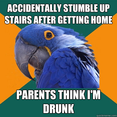 Accidentally stumble up stairs after getting home parents think i'm drunk  Paranoid Parrot