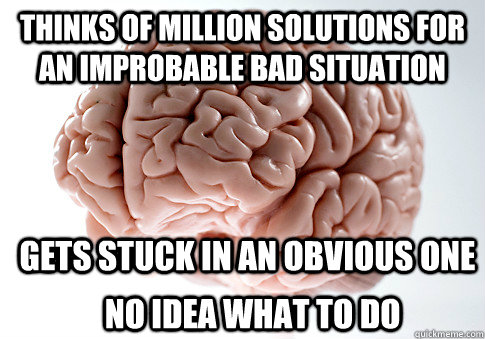 Thinks of million solutions for an improbable bad situation Gets stuck in an obvious one No idea what to do  Scumbag Brain
