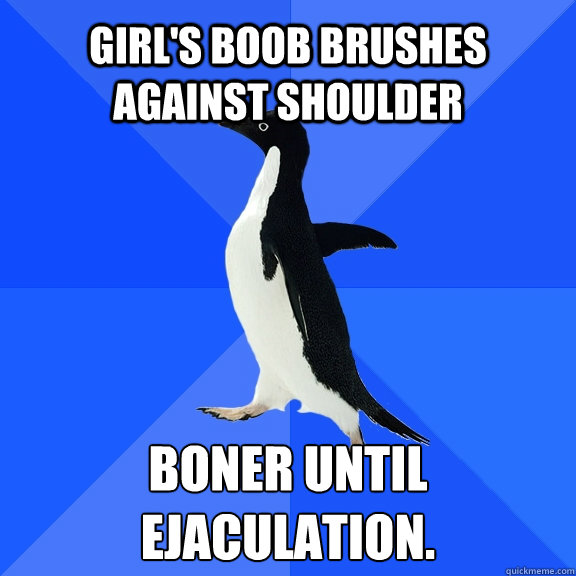 girl's boob brushes against shoulder boner until ejaculation.   Socially Awkward Penguin