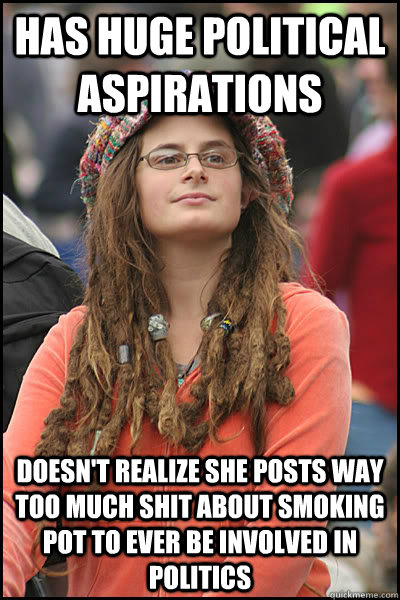 has huge political aspirations doesn't realize she posts way too much shit about smoking pot to ever be involved in politics  College Liberal