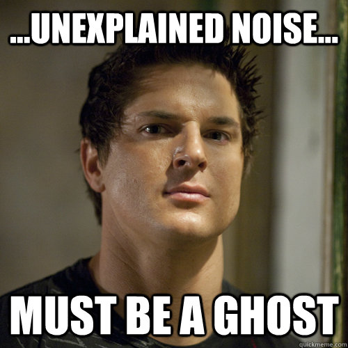 ...unexplained noise... must be a ghost  Ghost Adventures