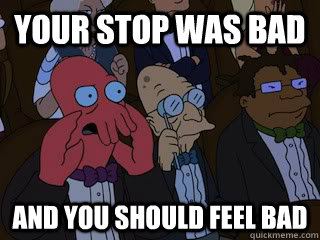Your stop was bad and you should feel bad  Bad Zoidberg