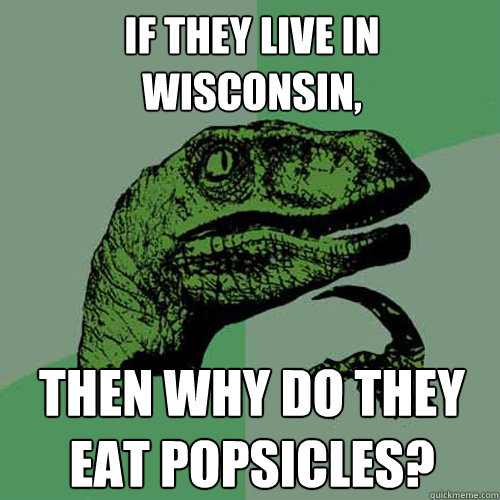 If they live in Wisconsin, then why do they eat popsicles?  Philosoraptor