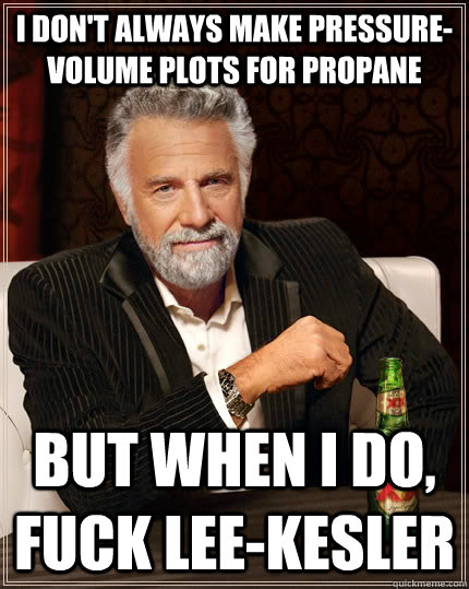 i don't always make Pressure-Volume plots for Propane But when i do, fuck lee-kesler  The Most Interesting Man In The World
