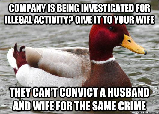 Company is being investigated for illegal activity? give it to your wife they can't convict a husband and wife for the same crime  Malicious Advice Mallard