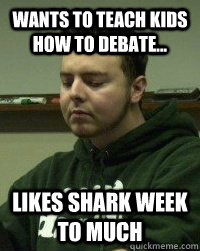Wants to teach kids how to debate... likes shark week to much - Wants to teach kids how to debate... likes shark week to much  Joe Pa