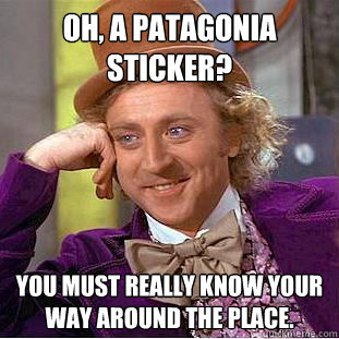 Oh, a patagonia sticker? you must really know your way around the place.  Condescending Wonka