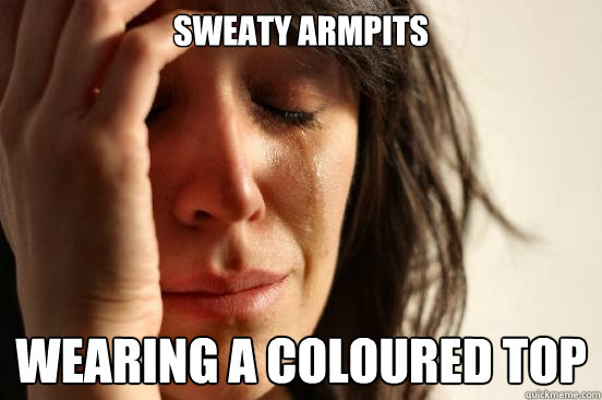 sweaty armpits wearing a coloured top  First World Problems