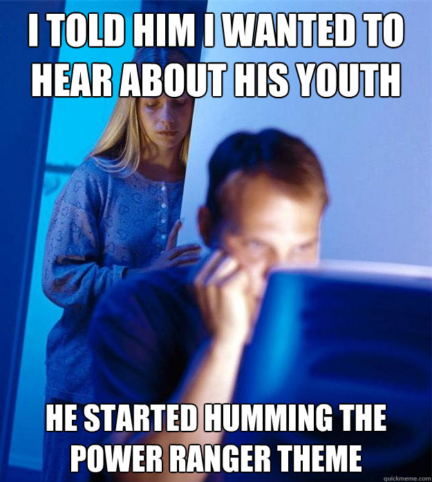 I told him I wanted to hear about his youth He started humming the power ranger theme  Redditors Wife