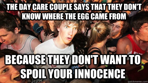 The day care couple says that they don't know where the egg came from Because they don't want to spoil your innocence   Sudden Clarity Clarence