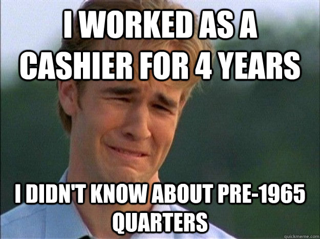 I worked as a cashier for 4 years I didn't know about pre-1965 quarters - I worked as a cashier for 4 years I didn't know about pre-1965 quarters  Dawson Sad