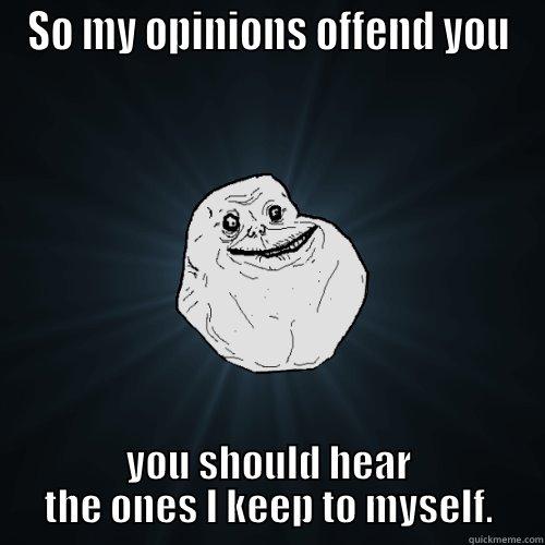 SO MY OPINIONS OFFEND YOU YOU SHOULD HEAR THE ONES I KEEP TO MYSELF. Forever Alone