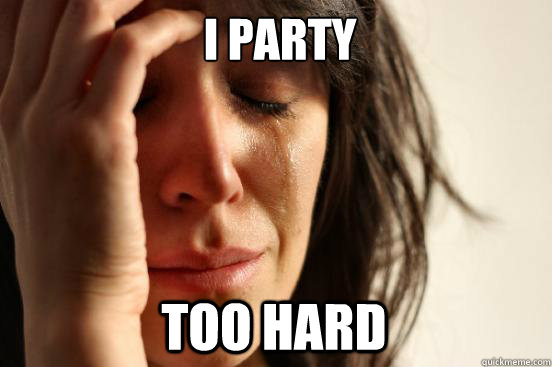 I party Too hard  First World Problems