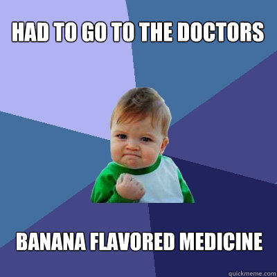 Had to go to the doctors Banana Flavored Medicine  Success Kid