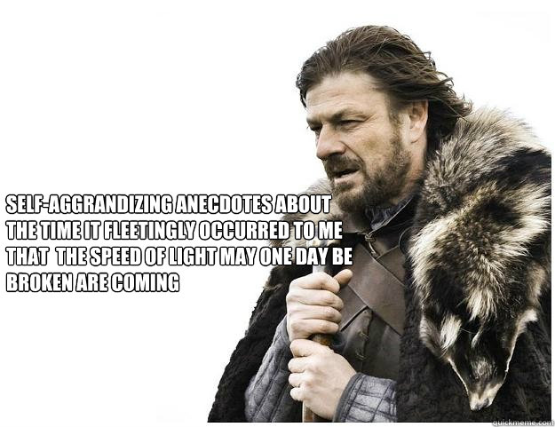 self-aggrandizing anecdotes about the time it fleetingly occurred to me that  the speed of light may one day be broken are coming  Imminent Ned