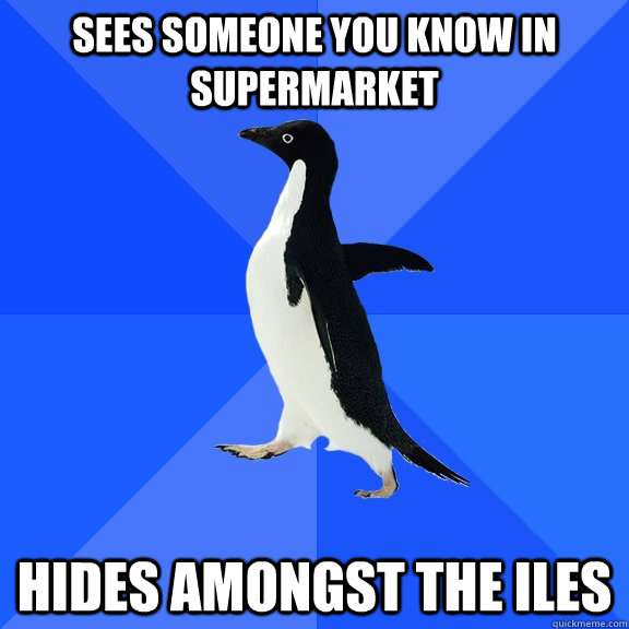 Sees someone you know in supermarket hides amongst the iles  Socially Awkward Penguin