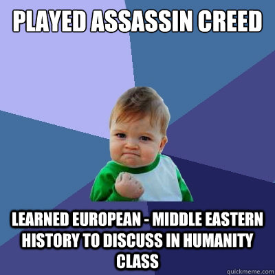 Played Assassin Creed  Learned European - Middle Eastern History to discuss in Humanity class  Success Kid