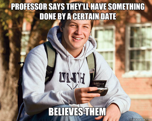 professor says they'll have something done by a certain date believes them  College Freshman