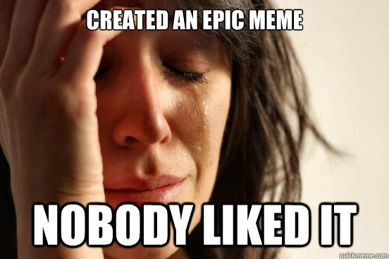 Created an epic meme nobody liked it  First World Problems