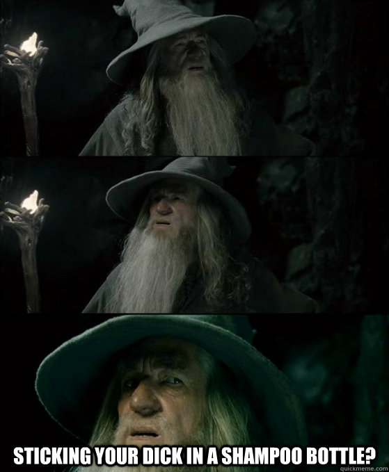  sticking your dick in a shampoo bottle?  Confused Gandalf