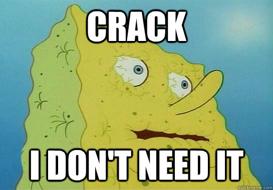 Crack I don't need it  Dryed up spongebob