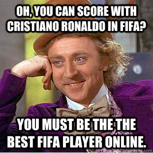 Oh, You can score with Cristiano Ronaldo in Fifa? You must be the the best fifa player online.  Creepy Wonka