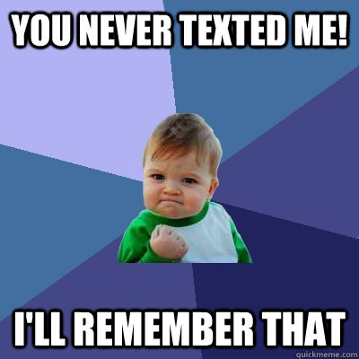 you never texted me! I'll remember that  Success Kid