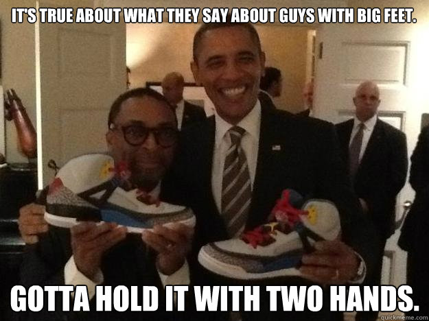 It's true about what they say about guys with big feet.  Gotta hold it with two hands.  sneakerhead obama