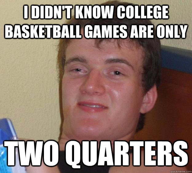 I didn't know college basketball games are only  two quarters   10 Guy