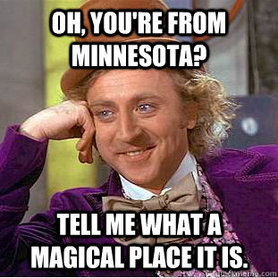 Oh, you're from Minnesota? Tell me what a magical place it is.  Creepy Wonka