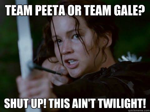 Team Peeta or Team Gale? Shut up! this ain't twilight!  Hunger Games