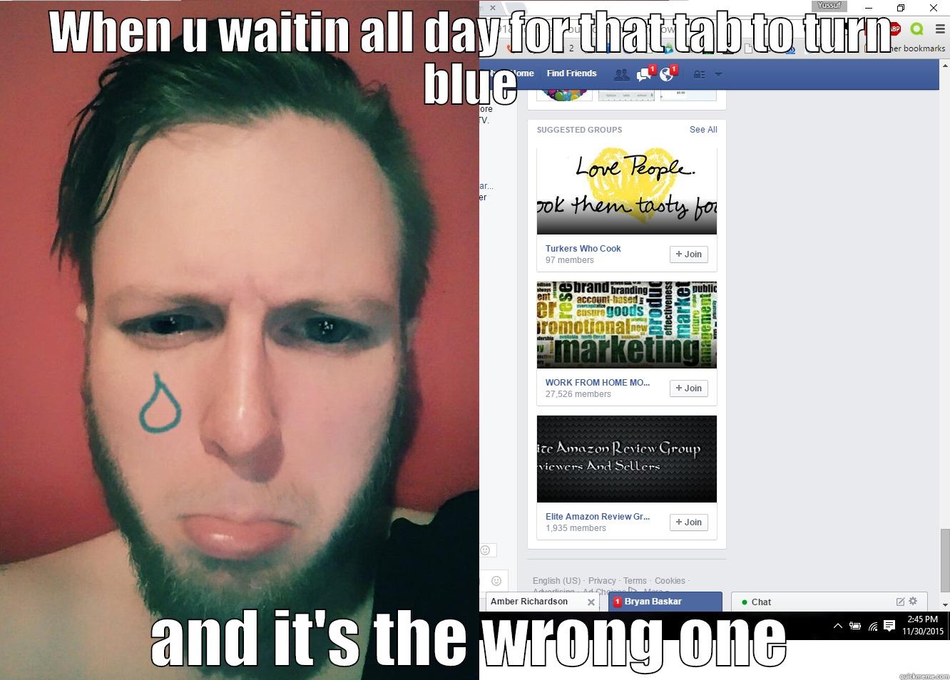 WHEN U WAITIN ALL DAY FOR THAT TAB TO TURN BLUE AND IT'S THE WRONG ONE Misc