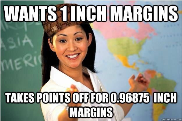 Wants 1 inch margins Takes points off for 0.96875  inch margins  Scumbag Teacher