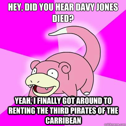 Hey, did you hear Davy Jones died? Yeah, I finally got around to renting the third Pirates of the carribean  Slowpoke