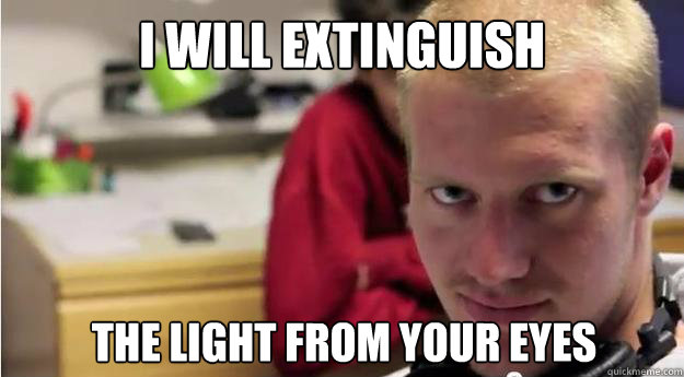 I will extinguish the light from your eyes  