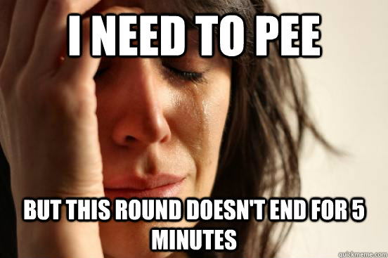 i need to pee but this round doesn't end for 5 minutes  First World Problems