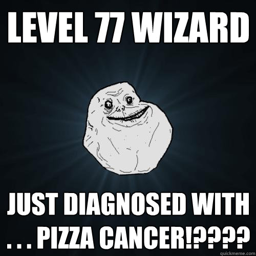 level 77 wizard just diagnosed with . . . pizza cancer!????  Forever Alone