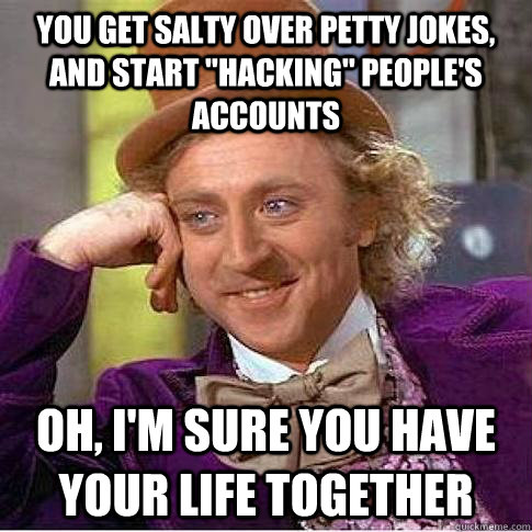 You get salty over petty jokes, and start 