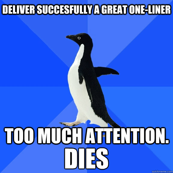 deliver succesfully a great one-liner too much attention. dies  Socially Awkward Penguin