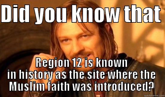 DID YOU KNOW THAT  REGION 12 IS KNOWN IN HISTORY AS THE SITE WHERE THE MUSLIM FAITH WAS INTRODUCED? Boromir