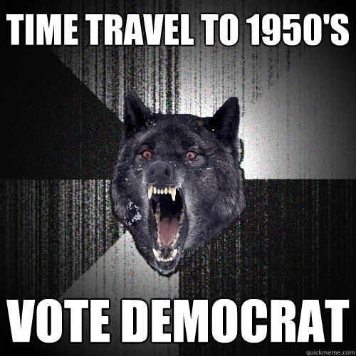 Time travel to 1950's Vote democrat  Insanity Wolf