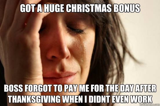 Got a huge christmas bonus boss forgot to pay me for the day after thanksgiving when i didnt even work  First World Problems