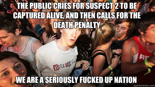 The public cries for suspect 2 to be captured alive, and then calls for the death penalty
 We are a seriously fucked up nation  Sudden Clarity Clarence