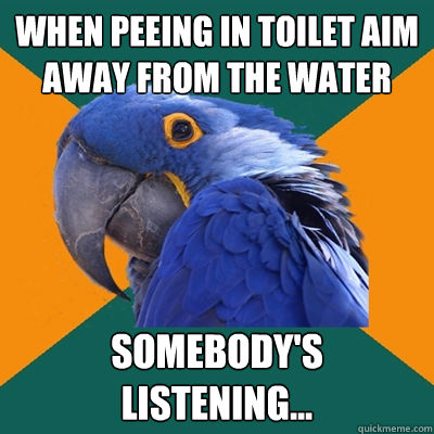 When peeing in toilet aim away from the water Somebody's listening...  Paranoid Parrot
