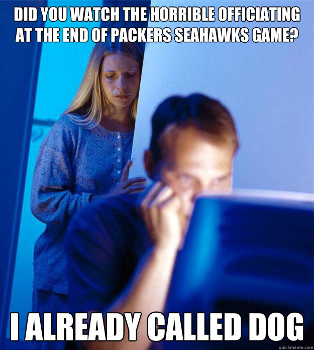 Did you watch the horrible officiating at the end of packers seahawks game? I already called dog  Redditors Wife