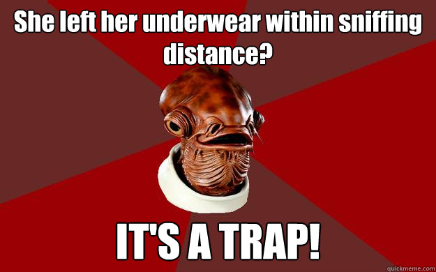 She left her underwear within sniffing distance? IT'S A TRAP!  Admiral Ackbar Relationship Expert